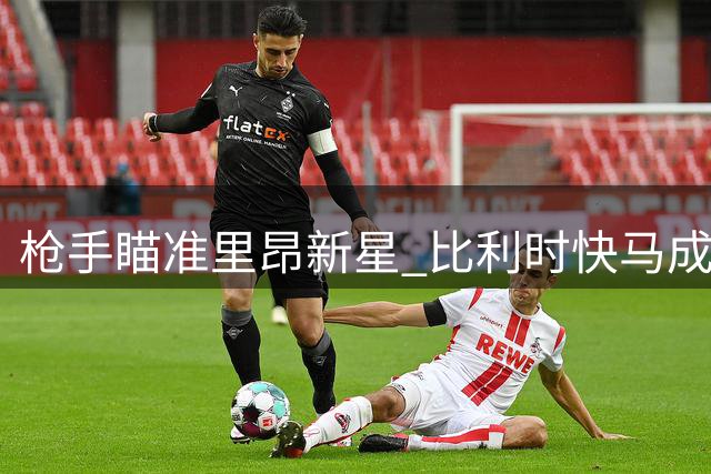 枪手瞄准里昂新星 比利时快马成压哨引援目标